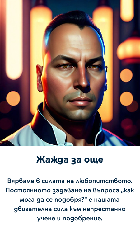 Жажда за още - Вярваме в силата на любопитството. Постоянното задаване на въпроса „как мога да се подобря?“ е нашата двигателна сила към непрестанно учене и подобрение.