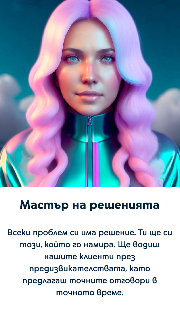 Мастър на решенията - Всеки проблем си има решение. Ти ще си този, който го намира. Ще водиш нашите клиенти през предизвикателствата, като предлагаш точните отговори в точното време.