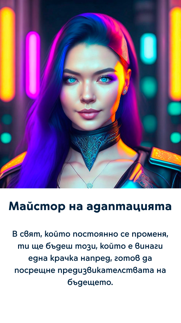 Майстор на адаптацията - В свят, който постоянно се променя, ти ще бъдеш този, който е винаги една крачка напред, готов да посрещне предизвикателствата на бъдещето.