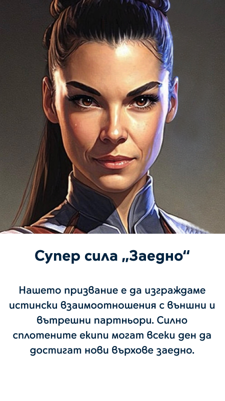 Супер сила „Заедно“ - Нашето призвание е да изграждаме истински взаимоотношения с външни и вътрешни партньори. Силно сплотените екипи могат всеки ден да достигат нови върхове заедно.