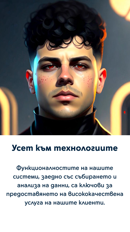 Усет към технологиите - Функционалностите на нашите системи, заедно със събирането и анализа на данни, са ключови за предоставянето на висококачествена услуга на нашите клиенти.