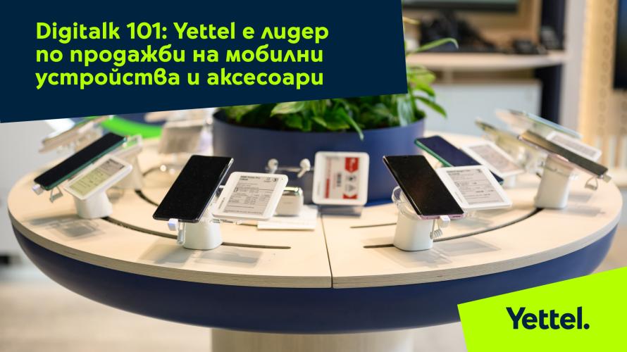Digitalk 101: Yettel е лидер по продажби на мобилни устройства и аксесоари